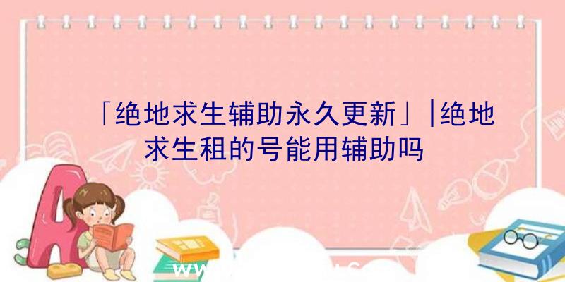 「绝地求生辅助永久更新」|绝地求生租的号能用辅助吗